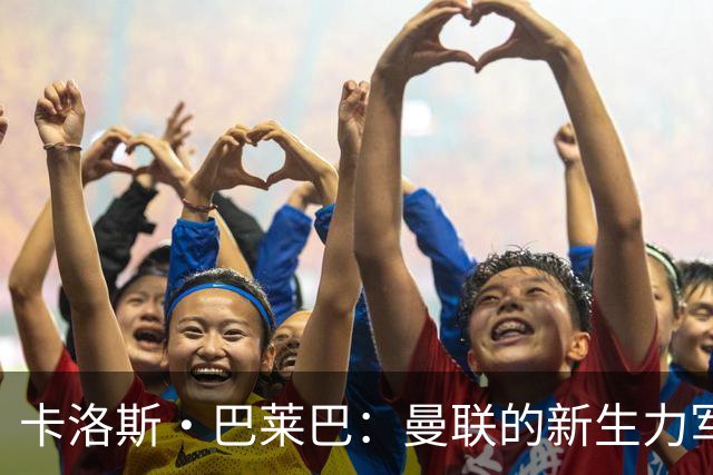 卡洛斯·巴莱巴：曼联的新生力军，快乐与实力双丰收