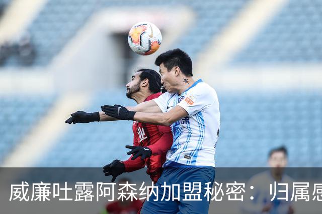威廉吐露阿森纳加盟秘密：归属感缺失与管理欠缺