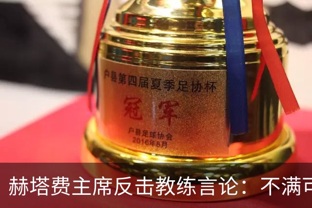 赫塔费主席反击教练言论：不满可走人，团队要团结